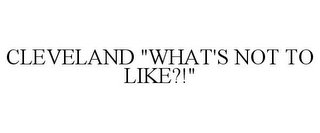 CLEVELAND "WHAT'S NOT TO LIKE?!"