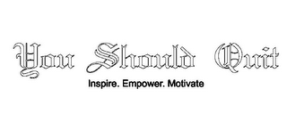 YOU SHOULD QUIT INSPIRE. EMPOWER. MOTIVATE