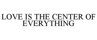 LOVE IS THE CENTER OF EVERYTHING