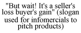 "BUT WAIT! IT'S A SELLER'S LOSS BUYER'S GAIN" (SLOGAN USED FOR INFOMERCIALS TO PITCH PRODUCTS)