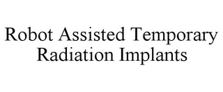 ROBOT ASSISTED TEMPORARY RADIATION IMPLANTS