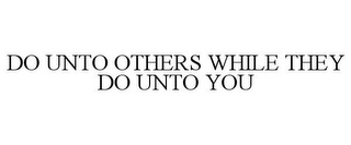 DO UNTO OTHERS WHILE THEY DO UNTO YOU