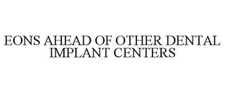 EONS AHEAD OF OTHER DENTAL IMPLANT CENTERS