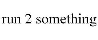 RUN 2 SOMETHING
