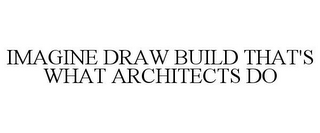 IMAGINE DRAW BUILD THAT'S WHAT ARCHITECTS DO