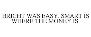 BRIGHT WAS EASY. SMART IS WHERE THE MONEY IS.