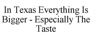 IN TEXAS EVERYTHING IS BIGGER - ESPECIALLY THE TASTE