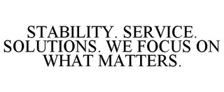 STABILITY. SERVICE. SOLUTIONS. WE FOCUS ON WHAT MATTERS.