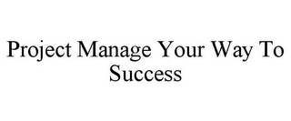 PROJECT MANAGE YOUR WAY TO SUCCESS