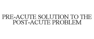 PRE-ACUTE SOLUTION TO THE POST-ACUTE PROBLEM