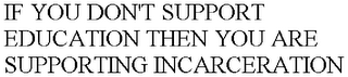 IF YOU DON'T SUPPORT EDUCATION THEN YOU ARE SUPPORTING INCARCERATION