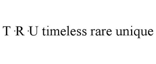 T·R·U TIMELESS RARE UNIQUE