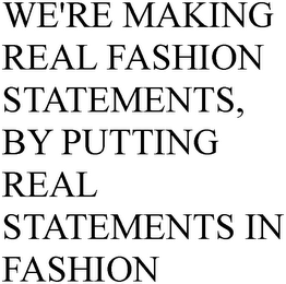 WE'RE MAKING REAL FASHION STATEMENTS, BY PUTTING REAL STATEMENTS IN FASHION