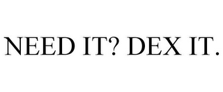 NEED IT? DEX IT.