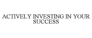 ACTIVELY INVESTING IN YOUR SUCCESS