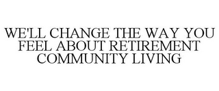 WE'LL CHANGE THE WAY YOU FEEL ABOUT RETIREMENT COMMUNITY LIVING