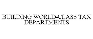 BUILDING WORLD-CLASS TAX DEPARTMENTS