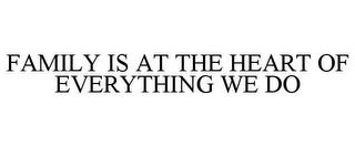 FAMILY IS AT THE HEART OF EVERYTHING WE DO