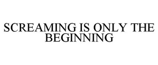 SCREAMING IS ONLY THE BEGINNING