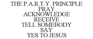 THE P.A.R.T.Y. PRINCIPLE PRAY ACKNOWLEDGE RECEIVE TELL SOMEBODY SAY YES TO JESUS