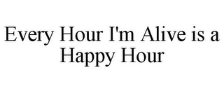 EVERY HOUR I'M ALIVE IS A HAPPY HOUR