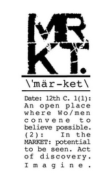 MRKT. \'MÄR-KET\ DATE: 12TH C. 1(1): AN OPEN PLACE WHERE WO/MEN CONVENE TO BELIEVE POSSIBLE. (2): IN THE MARKET: POTENTIAL TO BE SEEN. ACT OF DISCOVERY. IMAGINE.