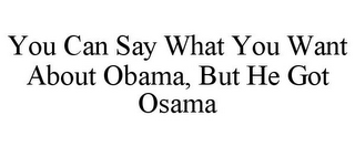 YOU CAN SAY WHAT YOU WANT ABOUT OBAMA, BUT HE GOT OSAMA