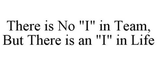 THERE IS NO "I" IN TEAM, BUT THERE IS AN "I" IN LIFE