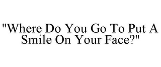 "WHERE DO YOU GO TO PUT A SMILE ON YOUR FACE?"