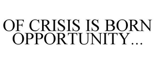 OF CRISIS IS BORN OPPORTUNITY...