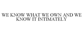 WE KNOW WHAT WE OWN AND WE KNOW IT INTIMATELY