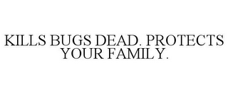 KILLS BUGS DEAD. PROTECTS YOUR FAMILY.