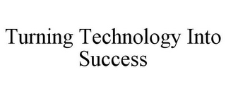 TURNING TECHNOLOGY INTO SUCCESS