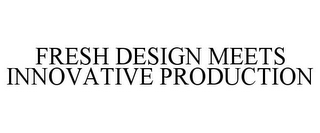 FRESH DESIGN MEETS INNOVATIVE PRODUCTION