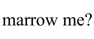 MARROW ME?
