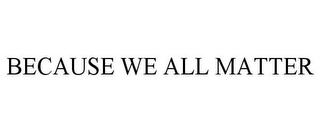 BECAUSE WE ALL MATTER