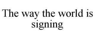 THE WAY THE WORLD IS SIGNING