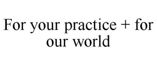 FOR YOUR PRACTICE + FOR OUR WORLD