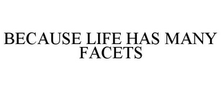 BECAUSE LIFE HAS MANY FACETS