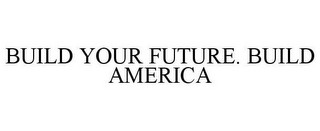 BUILD YOUR FUTURE. BUILD AMERICA