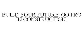 BUILD YOUR FUTURE: GO PRO IN CONSTRUCTION.