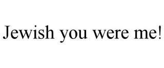 JEWISH YOU WERE ME!