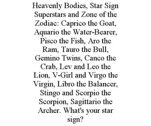 HEAVENLY BODIES, STAR SIGN SUPERSTARS AND ZONE OF THE ZODIAC: CAPRICO THE GOAT, AQUARIO THE WATER-BEARER, PISCO THE FISH, ARO THE RAM, TAURO THE BULL, GEMINO TWINS, CANCO THE CRAB, LEV AND LEO THE LION, V-GIRL AND VIRGO THE VIRGIN, LIBRO THE BALANCER, STINGO AND SCORPIO THE SCORPION, SAGITTARIO THE ARCHER. WHAT'S YOUR STAR SIGN?