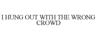 I HUNG OUT WITH THE WRONG CROWD