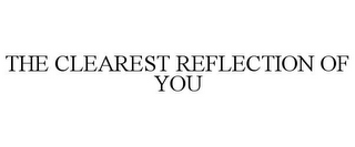 THE CLEAREST REFLECTION OF YOU