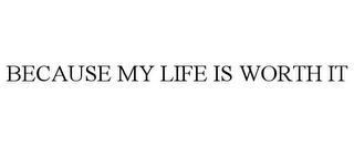 BECAUSE MY LIFE IS WORTH IT