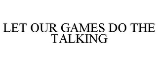 LET OUR GAMES DO THE TALKING