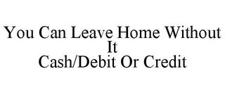 YOU CAN LEAVE HOME WITHOUT IT CASH/DEBIT OR CREDIT