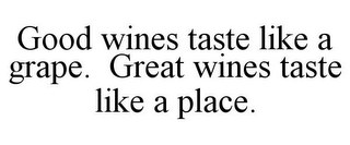 GOOD WINES TASTE LIKE A GRAPE. GREAT WINES TASTE LIKE A PLACE.