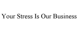 YOUR STRESS IS OUR BUSINESS